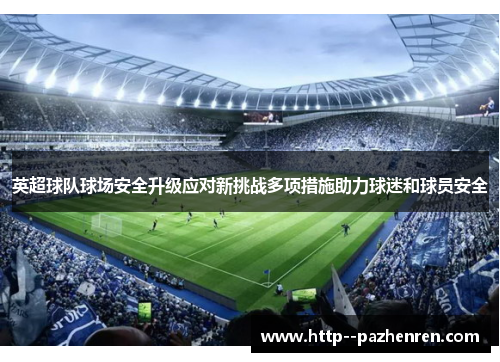 英超球队球场安全升级应对新挑战多项措施助力球迷和球员安全