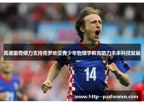 莫德里奇倾力支持克罗地亚青少年物理学教育助力未来科技发展