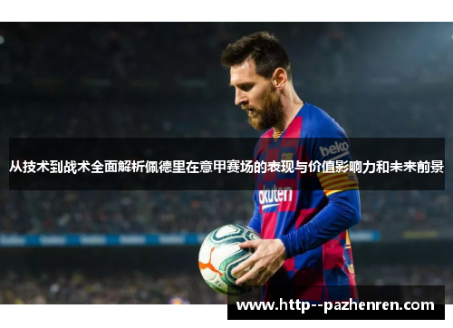 从技术到战术全面解析佩德里在意甲赛场的表现与价值影响力和未来前景