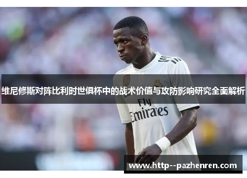 维尼修斯对阵比利时世俱杯中的战术价值与攻防影响研究全面解析