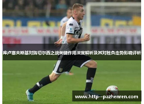 库卢塞夫斯基对阵切尔西之战关键作用深度解析及其对胜负走势影响评析