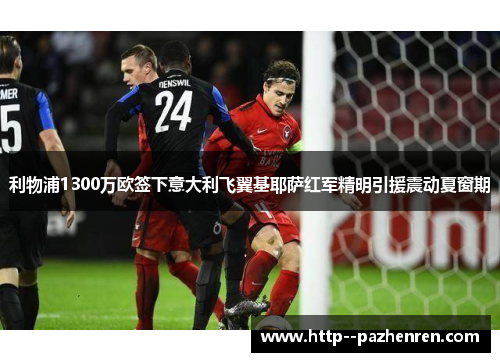 利物浦1300万欧签下意大利飞翼基耶萨红军精明引援震动夏窗期 利物浦1300万欧签下意大利飞翼基耶萨红军精明引援震动夏窗期