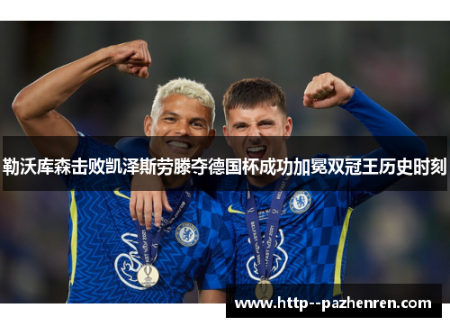 勒沃库森击败凯泽斯劳滕夺德国杯成功加冕双冠王历史时刻 勒沃库森击败凯泽斯劳滕夺德国杯成功加冕双冠王历史时刻