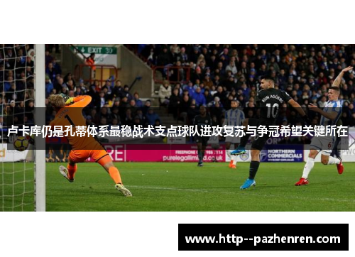 卢卡库仍是孔蒂体系最稳战术支点球队进攻复苏与争冠希望关键所在