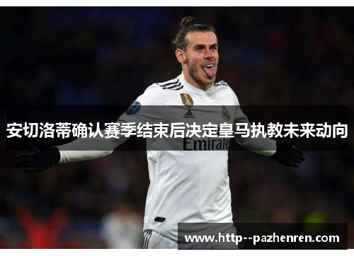 安切洛蒂确认赛季结束后决定皇马执教未来动向