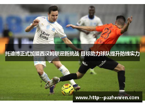 托迪博正式加盟西汉姆联迎新挑战 目标助力球队提升防线实力