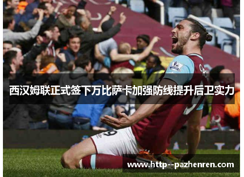 西汉姆联正式签下万比萨卡加强防线提升后卫实力 西汉姆联正式签下万比萨卡加强防线提升后卫实力