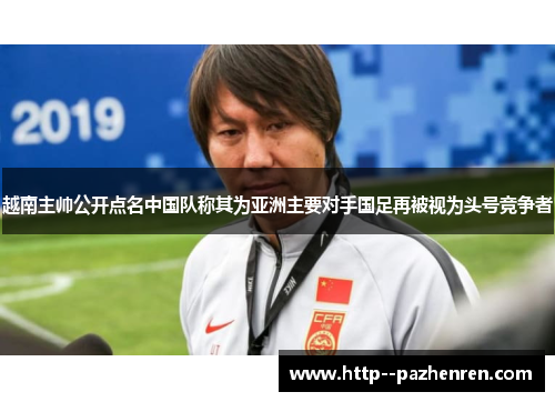 越南主帅公开点名中国队称其为亚洲主要对手国足再被视为头号竞争者 越南主帅公开点名中国队称其为亚洲主要对手国足再被视为头号竞争者