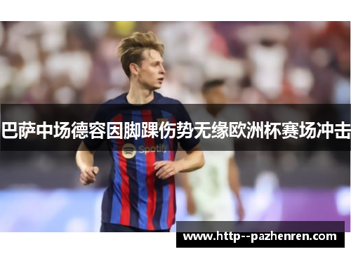 巴萨中场德容因脚踝伤势无缘欧洲杯赛场冲击