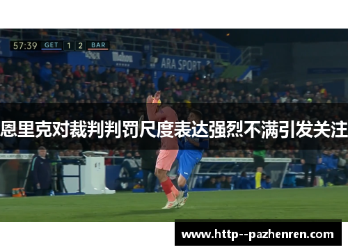 恩里克对裁判判罚尺度表达强烈不满引发关注