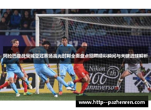 阿拉巴鏖战曼城亚冠赛场高光时刻全面盘点回顾精彩瞬间与关键进球解析