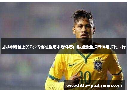 世界杯舞台上的C罗传奇征程与不老斗志再度点燃全球热情与时代同行