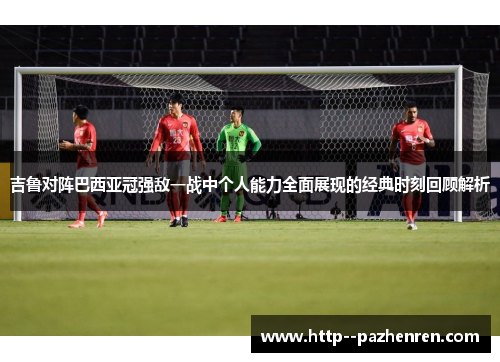 吉鲁对阵巴西亚冠强敌一战中个人能力全面展现的经典时刻回顾解析