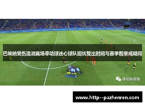 巴埃纳受伤流泪离场牵动球迷心球队担忧复出时间与赛季前景成疑问