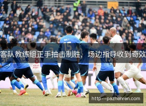 客队教练组正手抽击制胜，场边指导收到奇效